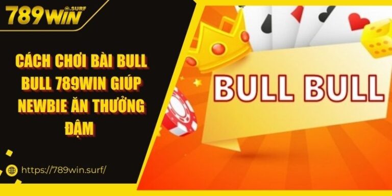 Cách Chơi Bài Bull Bull 789WIN Giúp Newbie Ăn Thưởng Đậm 6 Cách Chơi Bài Bull Bull 789WIN Giúp Newbie Ăn Thưởng Đậm